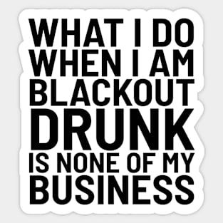 What I Do When I Am Blackout Drunk Is None Of My Business Sticker